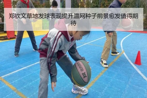 郑钦文草地发球表现提升温网种子前景愈发值得期待